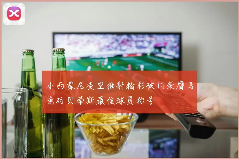 小西蒙尼凌空抽射精彩破门荣膺马竞对贝蒂斯最佳球员称号