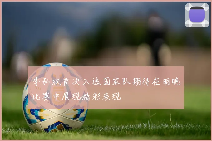 李弘权首次入选国家队期待在明晚比赛中展现精彩表现
