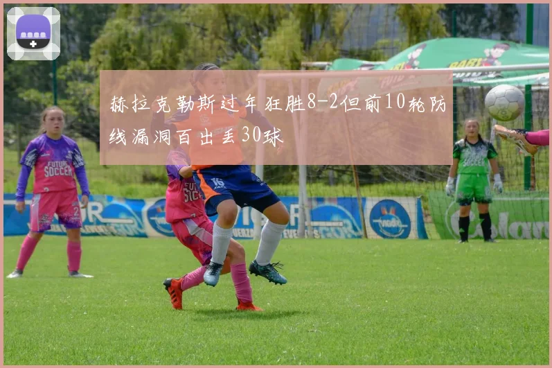 赫拉克勒斯过年狂胜8-2但前10轮防线漏洞百出丢30球