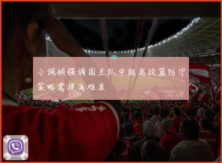 小佩顿强调国王队中距离投篮防守策略需提高难度