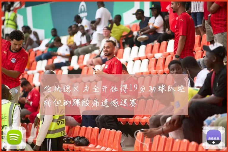 伦纳德火力全开独得19分助球队逆转但脚踝酸痛遗憾退赛