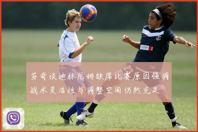 芬奇谈迪林厄姆缺席比赛原因强调战术灵活性与调整空间仍然充足