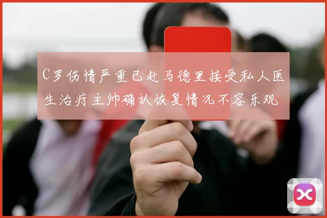 C罗伤情严重已赴马德里接受私人医生治疗主帅确认恢复情况不容乐观