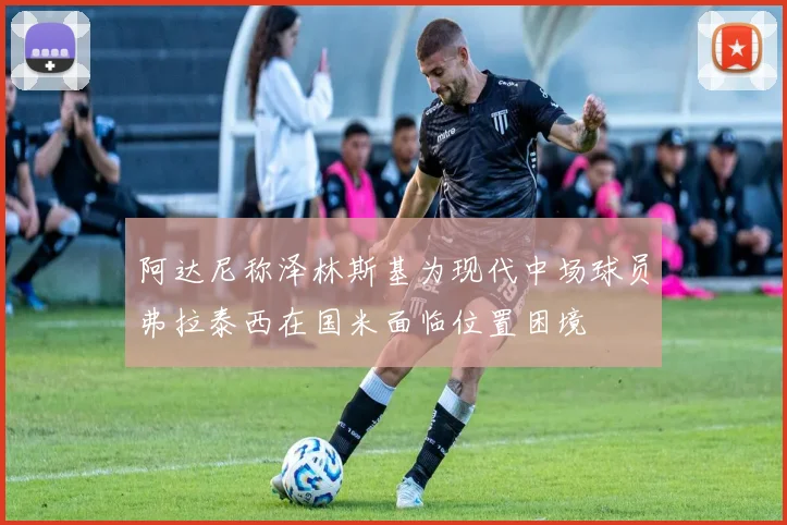 阿达尼称泽林斯基为现代中场球员弗拉泰西在国米面临位置困境
