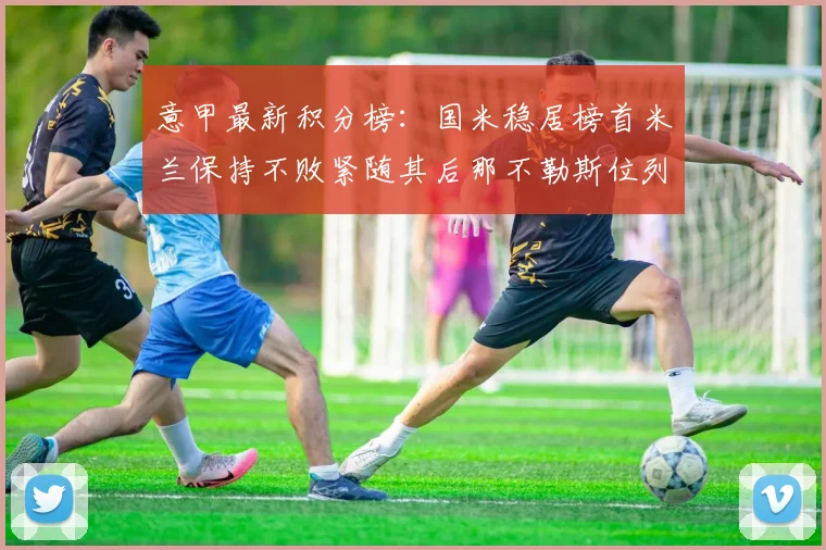 意甲最新积分榜：国米稳居榜首米兰保持不败紧随其后那不勒斯位列第三