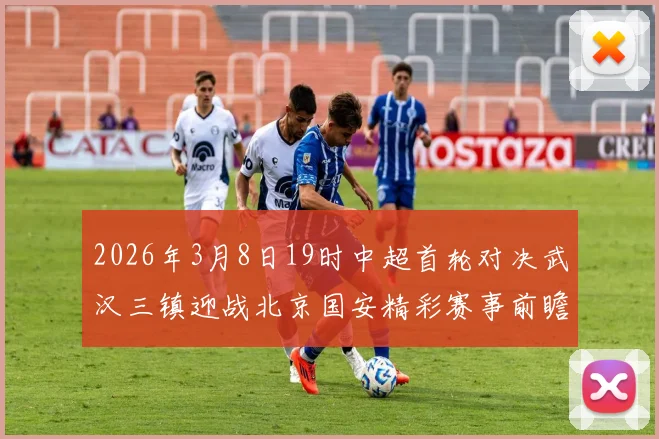 2026年3月8日19时中超首轮对决武汉三镇迎战北京国安精彩赛事前瞻