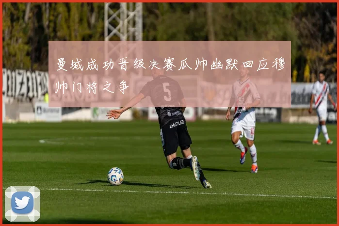 曼城成功晋级决赛瓜帅幽默回应穆帅门将之争