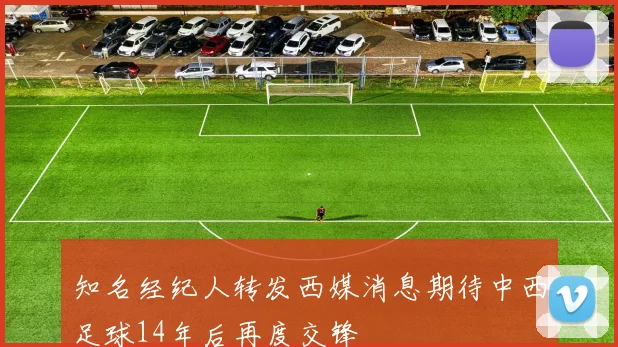 知名经纪人转发西媒消息期待中西足球14年后再度交锋