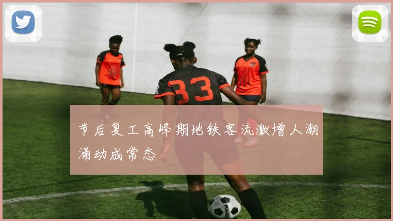 节后复工高峰期地铁客流激增人潮涌动成常态