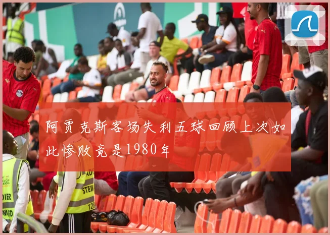 阿贾克斯客场失利五球回顾上次如此惨败竟是1980年