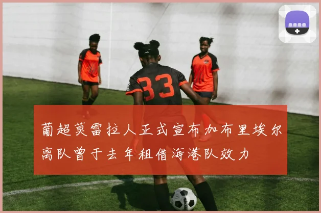 葡超莫雷拉人正式宣布加布里埃尔离队曾于去年租借海港队效力