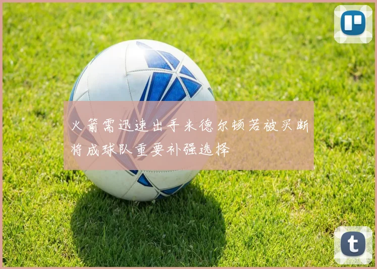 火箭需迅速出手米德尔顿若被买断将成球队重要补强选择