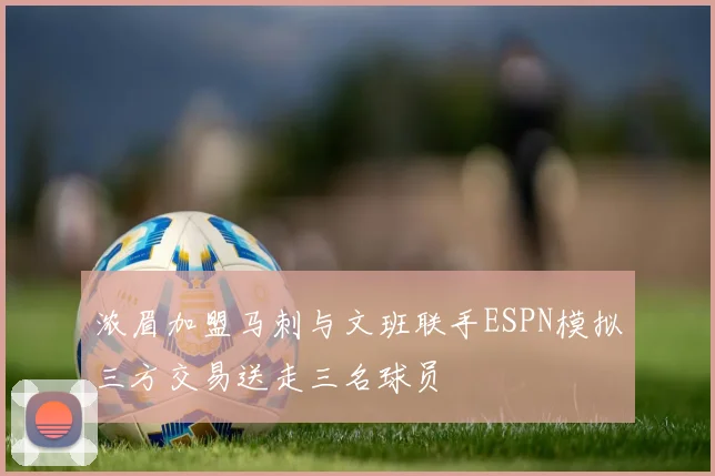 浓眉加盟马刺与文班联手ESPN模拟三方交易送走三名球员
