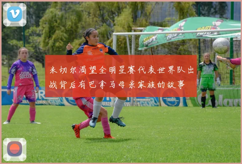 米切尔渴望全明星赛代表世界队出战背后有巴拿马母亲家族的故事