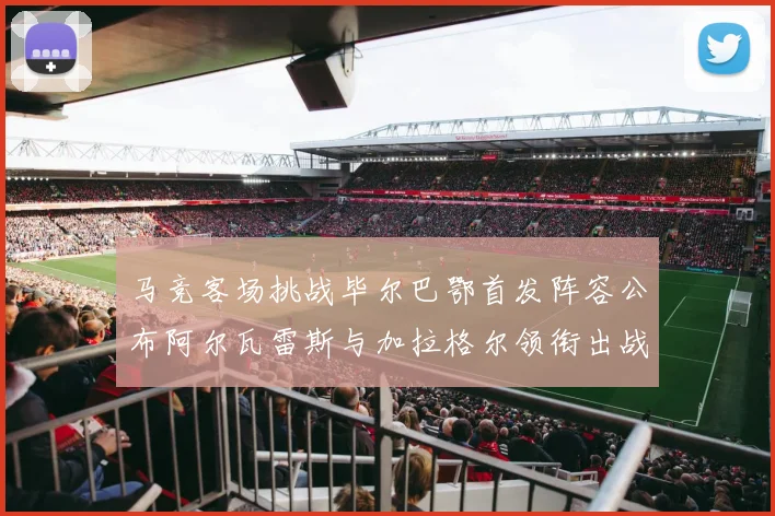 马竞客场挑战毕尔巴鄂首发阵容公布阿尔瓦雷斯与加拉格尔领衔出战