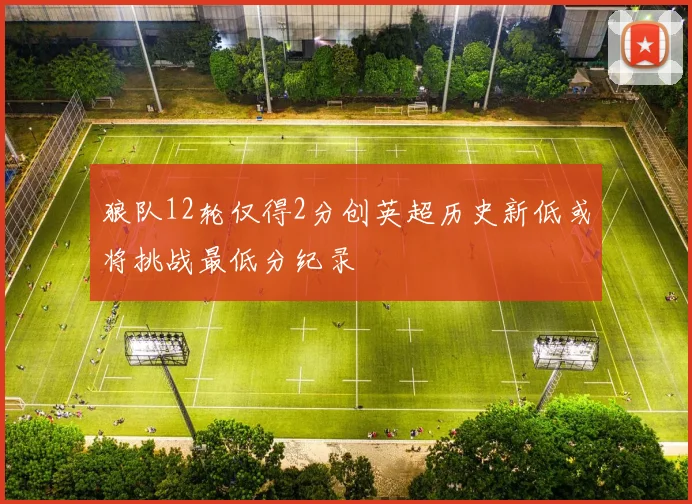 狼队12轮仅得2分创英超历史新低或将挑战最低分纪录