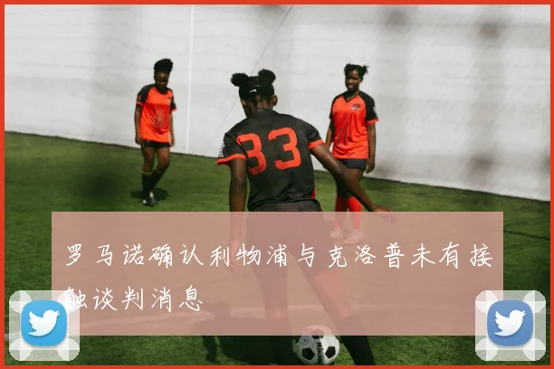 罗马诺确认利物浦与克洛普未有接触谈判消息
