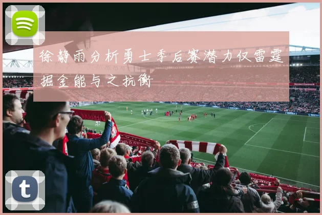 徐静雨分析勇士季后赛潜力仅雷霆掘金能与之抗衡