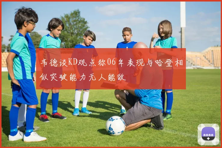 韦德谈KD观点称06年表现与哈登相似突破能力无人能敌