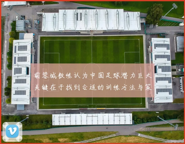 前蓉城教练认为中国足球潜力巨大关键在于找到合适的训练方法与策略