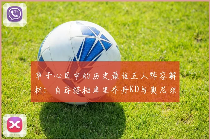 华子心目中的历史最佳五人阵容解析：自荐搭档库里乔丹KD与奥尼尔共襄盛举